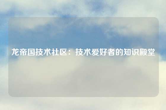 龙帝国技术社区：技术爱好者的知识殿堂