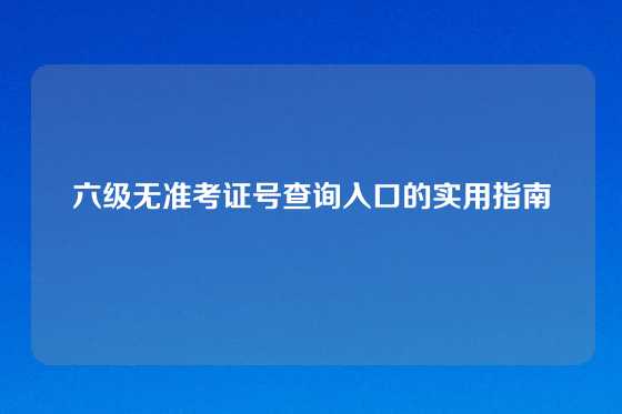 六级无准考证号查询入口的实用指南
