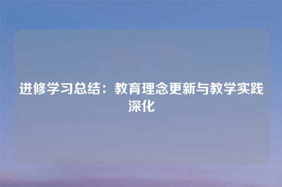 进修学习总结：教育理念更新与教学实践深化