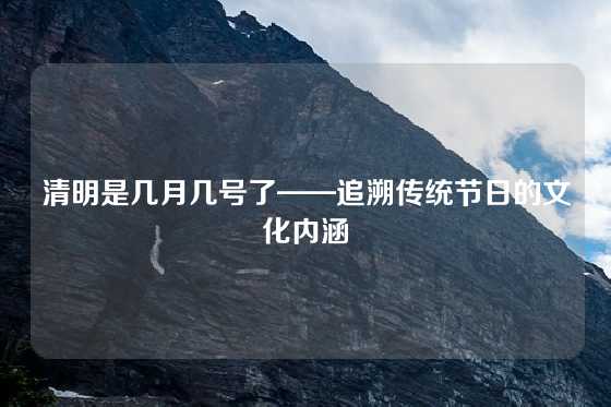 清明是几月几号了——追溯传统节日的文化内涵
