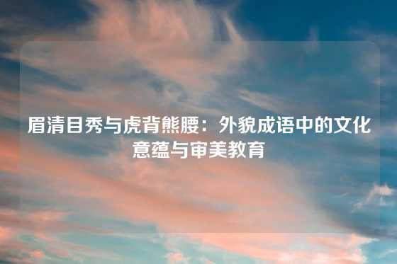 眉清目秀与虎背熊腰：外貌成语中的文化意蕴与审美教育