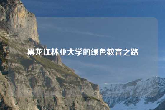 黑龙江林业大学的绿色教育之路