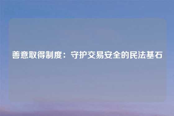 善意取得制度：守护交易安全的民法基石