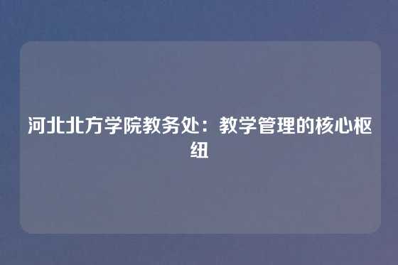 河北北方学院教务处：教学管理的核心枢纽