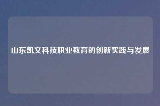 山东凯文科技职业教育的创新实践与发展