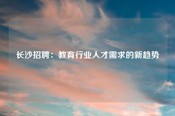 长沙招聘：教育行业人才需求的新趋势