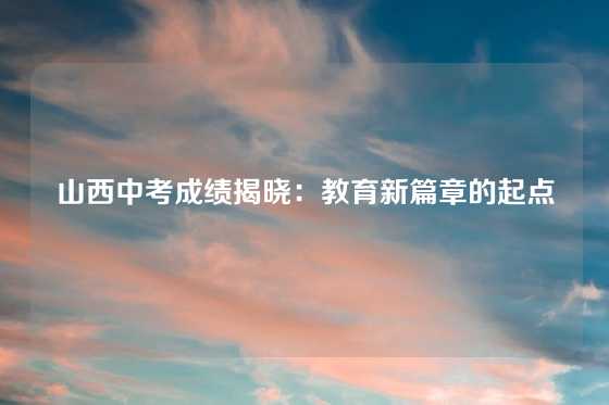 山西中考成绩揭晓：教育新篇章的起点