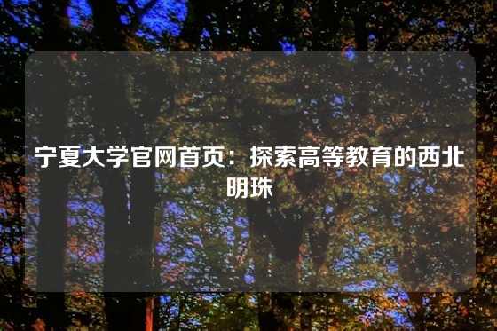 宁夏大学官网首页:探索高等教育的西北明珠