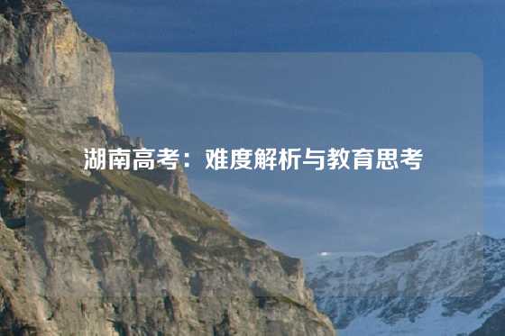 湖南高考：难度解析与教育思考