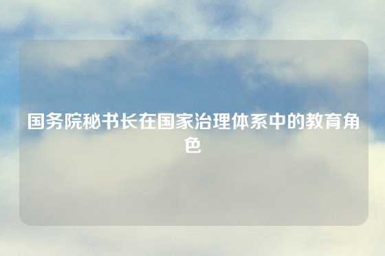 国务院秘书长在国家治理体系中的教育角色