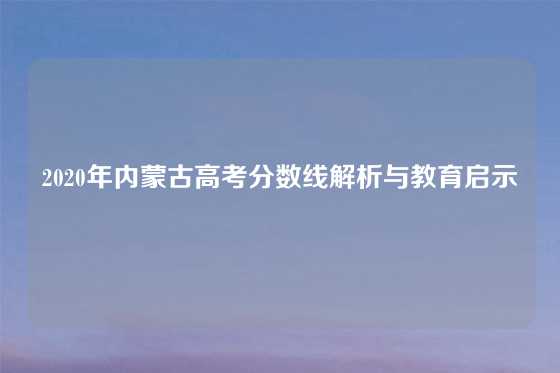 2020年内蒙古高考分数线解析与教育启示