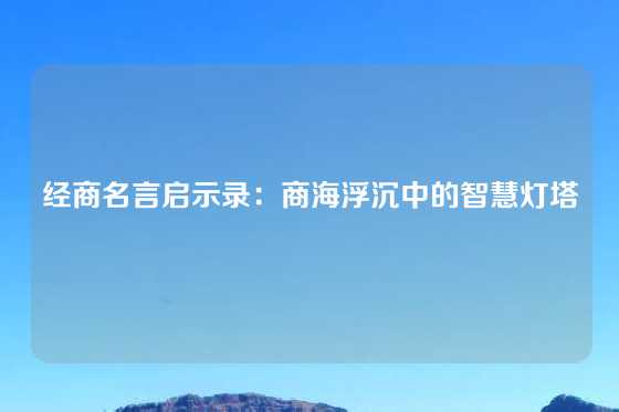 经商名言启示录:商海浮沉中的智慧灯塔