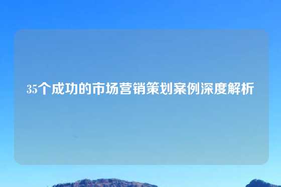 35个成功的市场营销策划案例深度解析
