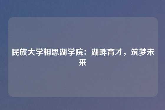 民族大学相思湖学院：湖畔育才，筑梦未来