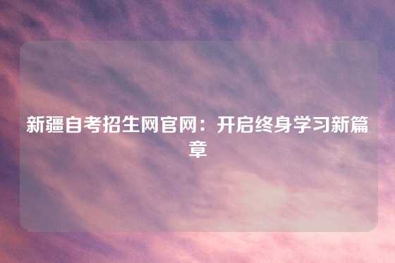 新疆自考招生网官网：开启终身学习新篇章