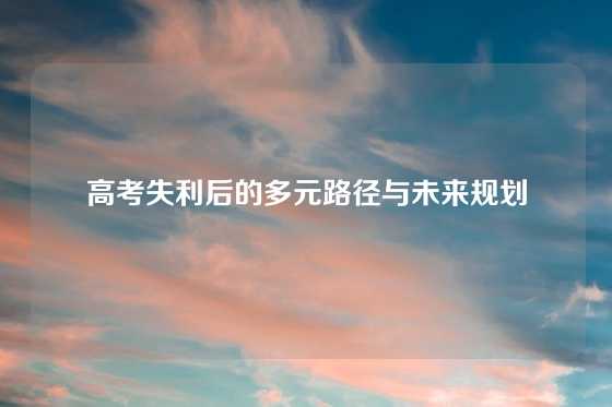 高考失利后的多元路径与未来规划