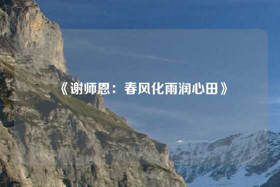 《谢师恩：春风化雨润心田》