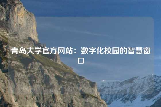 青岛大学官方网站：数字化校园的智慧窗口
