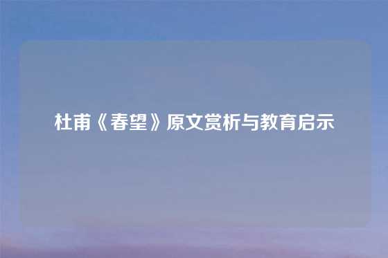 杜甫《春望》原文赏析与教育启示