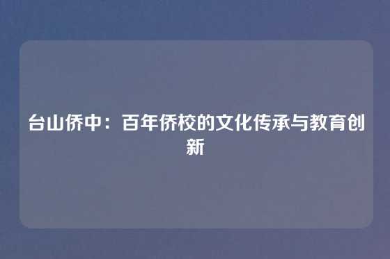 台山侨中：百年侨校的文化传承与教育创新