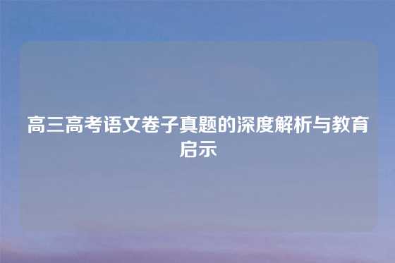 高三高考语文卷子真题的深度解析与教育启示