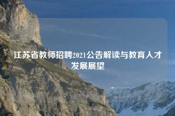江苏省教师招聘2021公告解读与教育人才发展展望