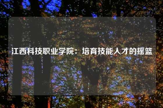 江西科技职业学院：培育技能人才的摇篮