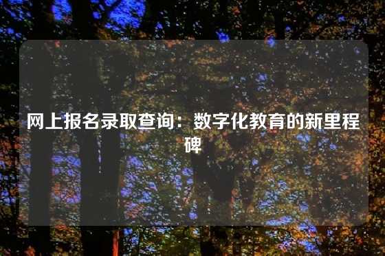 网上报名录取查询：数字化教育的新里程碑