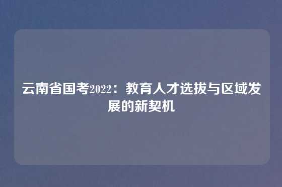 云南省国考2022：教育人才选拔与区域发展的新契机