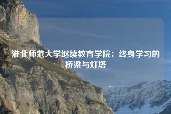 淮北师范大学继续教育学院:终身学习的桥梁与灯塔