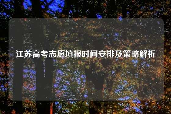 江苏高考志愿填报时间安排及策略解析