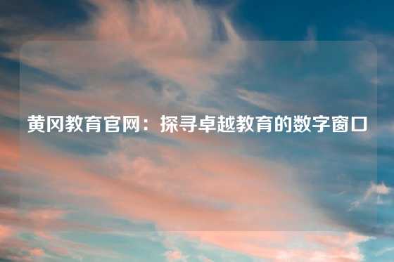 黄冈教育官网：探寻卓越教育的数字窗口