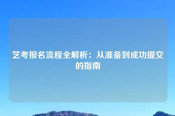 艺考报名流程全解析:从准备到成功提交的指南