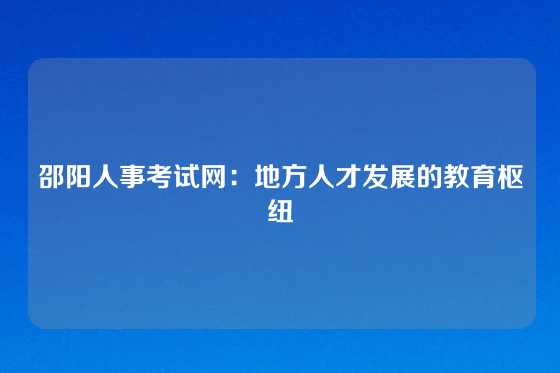 邵阳人事考试网：地方人才发展的教育枢纽