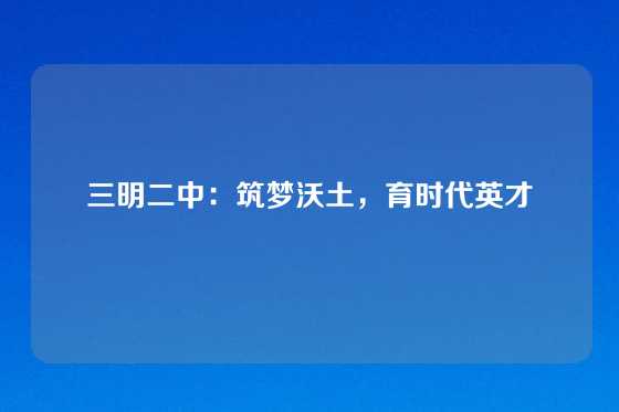 三明二中：筑梦沃土，育时代英才