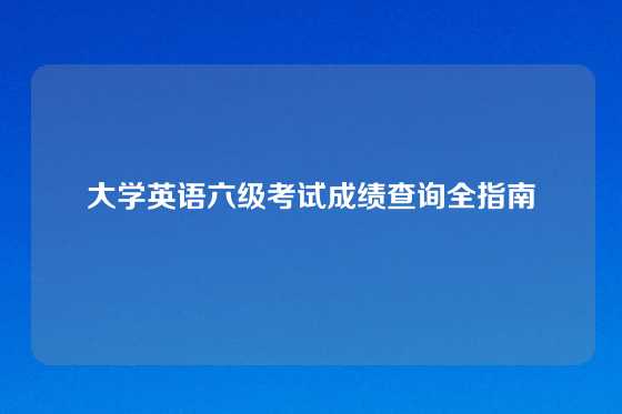 大学英语六级考试成绩查询全指南