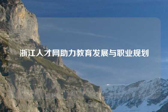 浙江人才网助力教育发展与职业规划