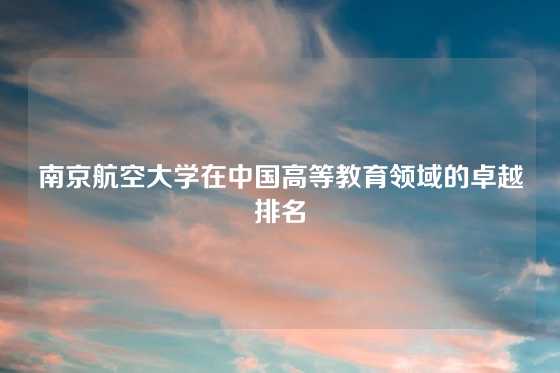 南京航空大学在中国高等教育领域的卓越排名