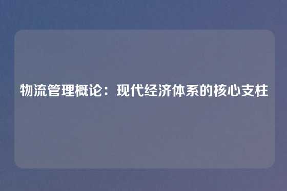 物流管理概论：现代经济体系的核心支柱