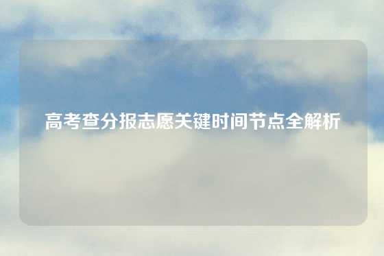 高考查分报志愿关键时间节点全解析