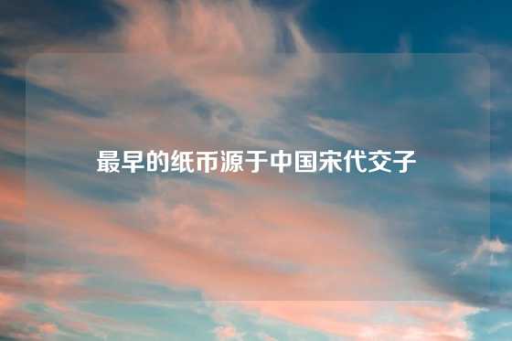最早的纸币源于中国宋代交子