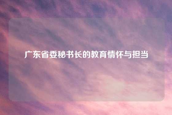广东省委秘书长的教育情怀与担当