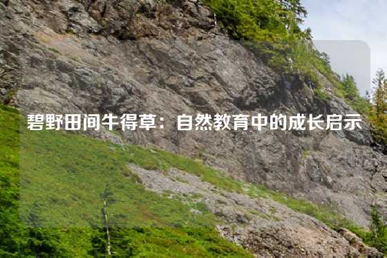 碧野田间牛得草：自然教育中的成长启示