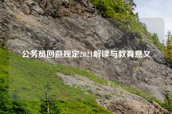 公务员回避规定2021解读与教育意义