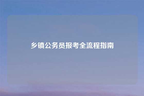 乡镇公务员报考全流程指南