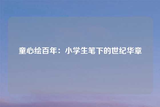 童心绘百年：小学生笔下的世纪华章