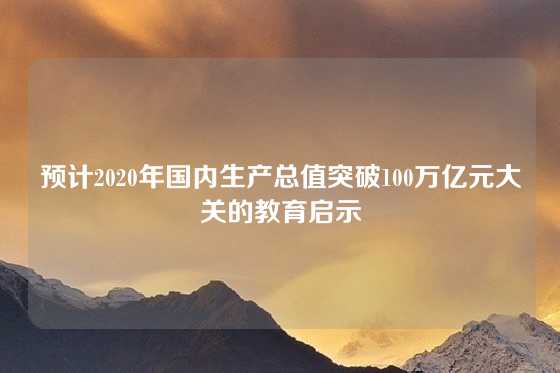 预计2020年国内生产总值突破100万亿元大关的教育启示