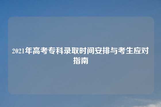 2021年高考专科录取时间安排与考生应对指南