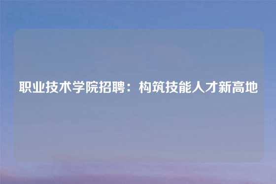 职业技术学院招聘:构筑技能人才新高地