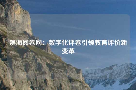 滨海阅卷网：数字化评卷引领教育评价新变革